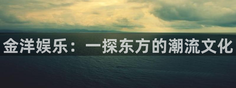 豪门国际是什么平台：金洋娱乐：一探东方的潮流文化